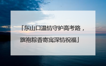 东山口温情守护高考路，旗袍粽香寄寓深情祝福