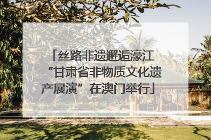 丝路非遗邂逅濠江 “甘肃省非物质文化遗产展演”在澳门举行