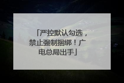 严控默认勾选，禁止强制捆绑！广电总局出手