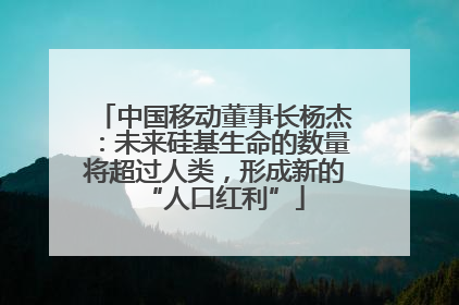 中国移动董事长杨杰：未来硅基生命的数量将超过人类，形成新的“人口红利”
