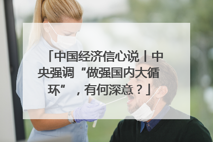 中国经济信心说丨中央强调“做强国内大循环”，有何深意？