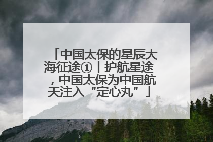 中国太保的星辰大海征途①丨护航星途，中国太保为中国航天注入“定心丸”