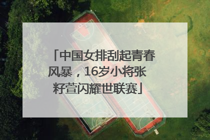 中国女排刮起青春风暴，16岁小将张籽萱闪耀世联赛