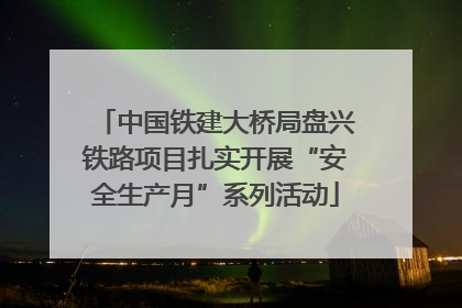 中国铁建大桥局盘兴铁路项目扎实开展“安全生产月”系列活动