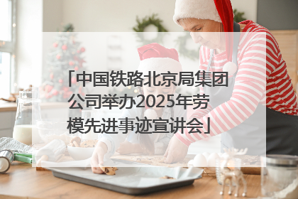 中国铁路北京局集团公司举办2025年劳模先进事迹宣讲会