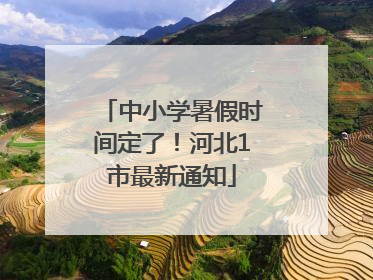 中小学暑假时间定了！河北1市最新通知