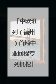 中欧班列（福州）首趟中亚回程专列抵榕