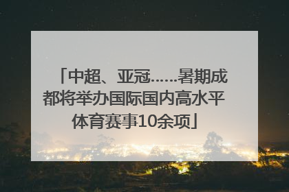 中超、亚冠……暑期成都将举办国际国内高水平体育赛事10余项