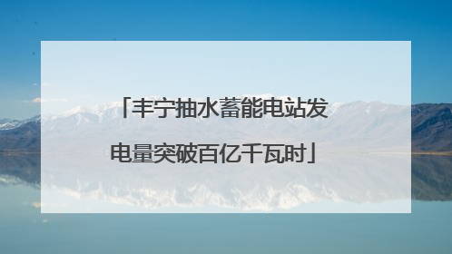 丰宁抽水蓄能电站发电量突破百亿千瓦时