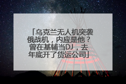 乌克兰无人机突袭俄战机，内应是他？曾在基辅当DJ，去年底开了货运公司