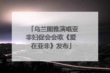 乌兰图雅演唱亚非妇促会会歌《爱在亚非》发布
