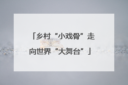 乡村“小戏骨”走向世界“大舞台”
