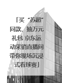 买“苏超”同款、抽万元礼包 京东运动采销直播间带你现场沉浸式看球赛