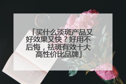 买什么淡斑产品又好效果又快？好用不后悔，祛斑有效十大高性价比品牌