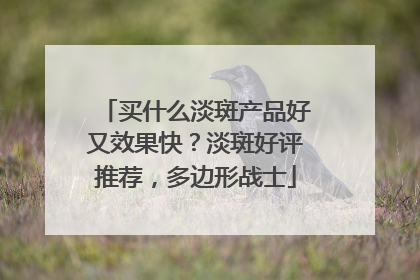 买什么淡斑产品好又效果快？淡斑好评推荐，多边形战士