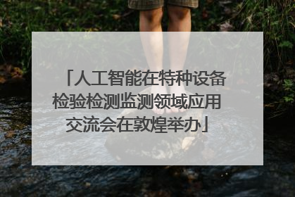 人工智能在特种设备检验检测监测领域应用交流会在敦煌举办