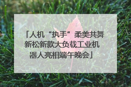人机“执手”柔美共舞 新松新款大负载工业机器人亮相端午晚会