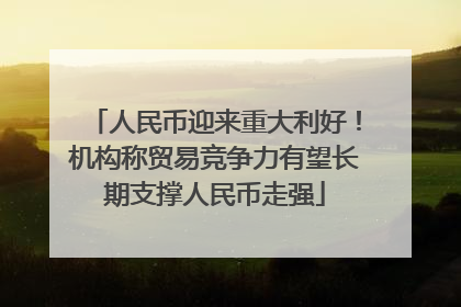 人民币迎来重大利好！机构称贸易竞争力有望长期支撑人民币走强