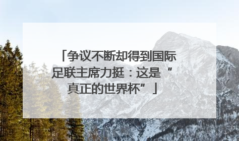 争议不断却得到国际足联主席力挺：这是“真正的世界杯”