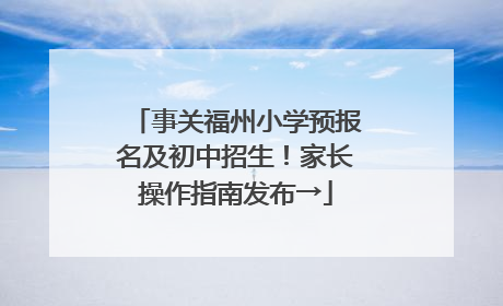 事关福州小学预报名及初中招生！家长操作指南发布→