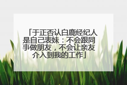 于正否认白鹿经纪人是自己表妹：不会跟同事做朋友，不会让亲友介入到我的工作