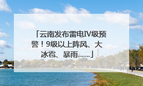 云南发布雷电Ⅳ级预警！9级以上阵风、大冰雹、暴雨……