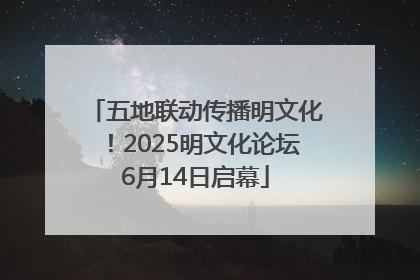 五地联动传播明文化！2025明文化论坛6月14日启幕