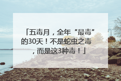 五毒月，全年“最毒”的30天！不是蛇虫之毒，而是这3种毒！