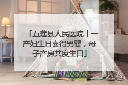五莲县人民医院丨一产妇生日喜得男婴，母子产房共度生日