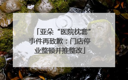 亚朵“医院枕套”事件再致歉：门店停业整顿并推整改
