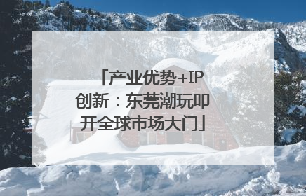 产业优势+IP创新：东莞潮玩叩开全球市场大门
