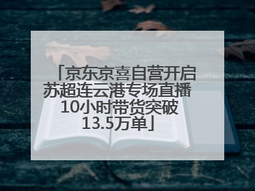 京东京喜自营开启苏超连云港专场直播 10小时带货突破13.5万单