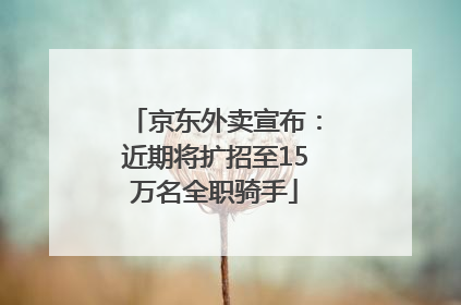 京东外卖宣布：近期将扩招至15万名全职骑手
