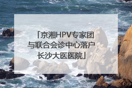 京湘HPV专家团与联合会诊中心落户长沙大医医院