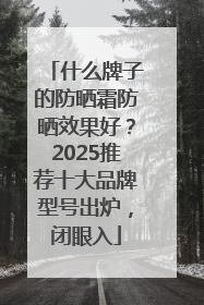 什么牌子的防晒霜防晒效果好？2025推荐十大品牌型号出炉，闭眼入