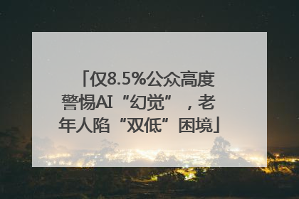 仅8.5%公众高度警惕AI“幻觉”，老年人陷“双低”困境