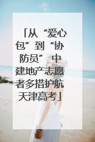 从“爱心包”到“协防员” 中建地产志愿者多措护航天津高考