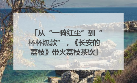 从“一骑红尘”到“杯杯爆款”，《长安的荔枝》带火荔枝茶饮