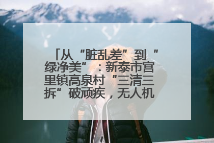 从“脏乱差”到“绿净美”：新泰市宫里镇高泉村“三清三拆”破顽疾，无人机“天眼”护新颜