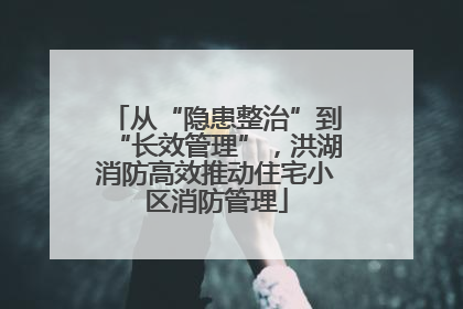 从“隐患整治”到“长效管理”，洪湖消防高效推动住宅小区消防管理