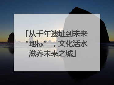 从千年遗址到未来“地标”，文化活水滋养未来之城