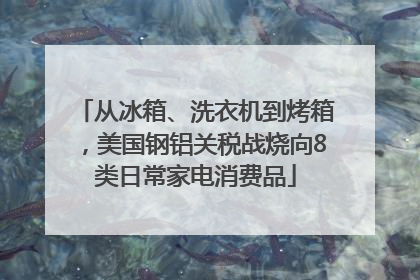从冰箱、洗衣机到烤箱，美国钢铝关税战烧向8类日常家电消费品