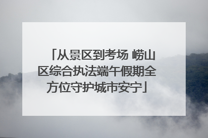 从景区到考场 崂山区综合执法端午假期全方位守护城市安宁