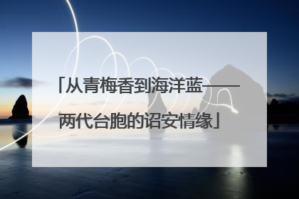 从青梅香到海洋蓝——两代台胞的诏安情缘