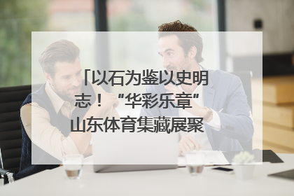 以石为鉴以史明志！“华彩乐章”山东体育集藏展聚焦“岱石丹心”