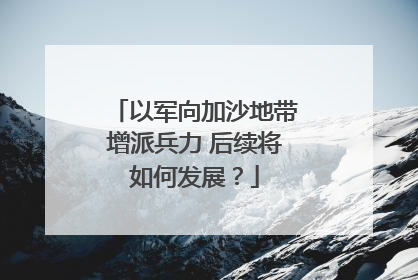 以军向加沙地带增派兵力 后续将如何发展？
