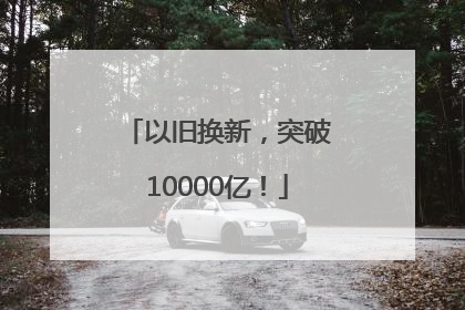 以旧换新，突破10000亿！