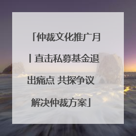 仲裁文化推广月丨直击私募基金退出痛点 共探争议解决仲裁方案