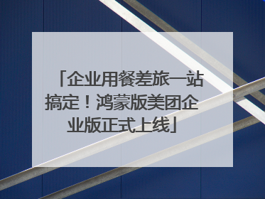企业用餐差旅一站搞定！鸿蒙版美团企业版正式上线