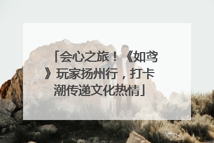 会心之旅！《如鸢》玩家扬州行，打卡潮传递文化热情